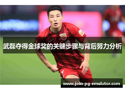 武磊夺得金球奖的关键步骤与背后努力分析