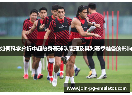 如何科学分析中超热身赛球队表现及其对赛季准备的影响