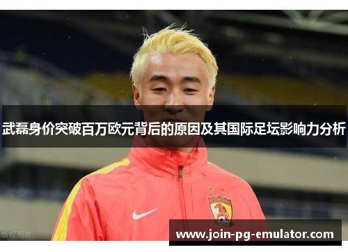武磊身价突破百万欧元背后的原因及其国际足坛影响力分析