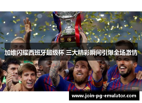 加维闪耀西班牙超级杯 三大精彩瞬间引爆全场激情