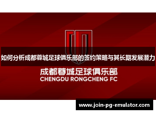 如何分析成都蓉城足球俱乐部的签约策略与其长期发展潜力