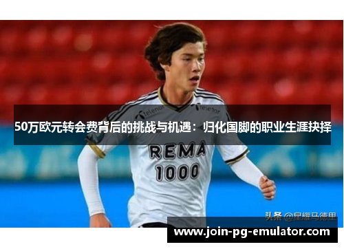 50万欧元转会费背后的挑战与机遇：归化国脚的职业生涯抉择