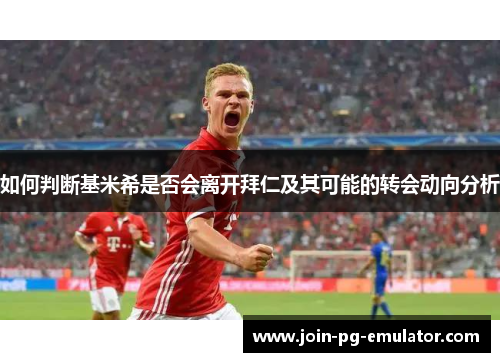 如何判断基米希是否会离开拜仁及其可能的转会动向分析