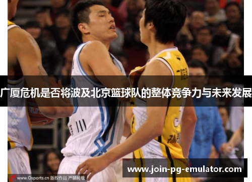 广厦危机是否将波及北京篮球队的整体竞争力与未来发展