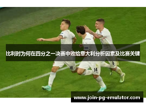 比利时为何在四分之一决赛中败给意大利分析因素及比赛关键