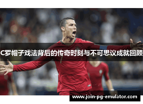 C罗帽子戏法背后的传奇时刻与不可思议成就回顾