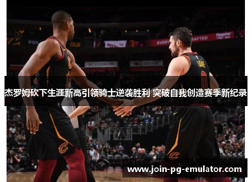 杰罗姆砍下生涯新高引领骑士逆袭胜利 突破自我创造赛季新纪录