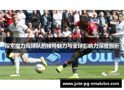 探索魔力鸟球队的独特魅力与全球影响力深度剖析