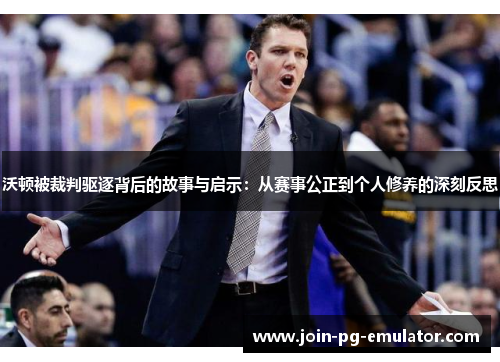 沃顿被裁判驱逐背后的故事与启示：从赛事公正到个人修养的深刻反思