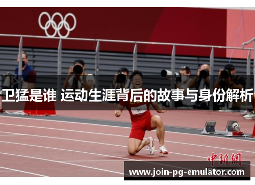 卫猛是谁 运动生涯背后的故事与身份解析