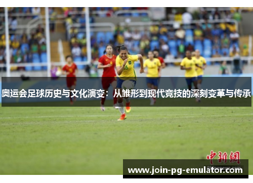 奥运会足球历史与文化演变：从雏形到现代竞技的深刻变革与传承