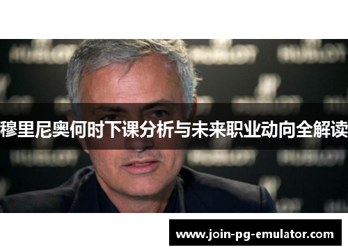 穆里尼奥何时下课分析与未来职业动向全解读