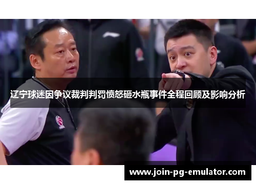 辽宁球迷因争议裁判判罚愤怒砸水瓶事件全程回顾及影响分析