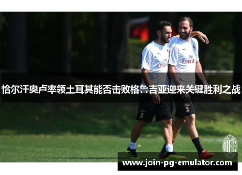 恰尔汗奥卢率领土耳其能否击败格鲁吉亚迎来关键胜利之战