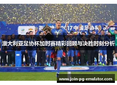 澳大利亚足协杯加时赛精彩回顾与决胜时刻分析