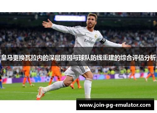 皇马更换瓦拉内的深层原因与球队防线重建的综合评估分析