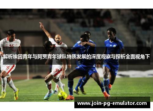 解析埃因青年与阿贾青年球队特质发展的深度观察与探析全面视角下