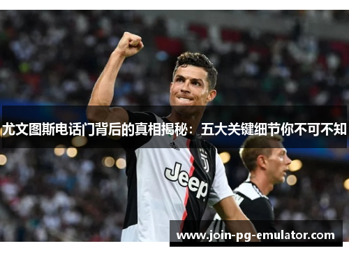 尤文图斯电话门背后的真相揭秘：五大关键细节你不可不知