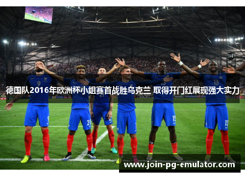 德国队2016年欧洲杯小组赛首战胜乌克兰 取得开门红展现强大实力