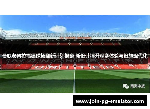 曼联老特拉福德球场翻新计划揭晓 新设计提升观赛体验与设施现代化