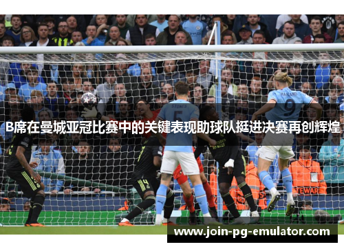 B席在曼城亚冠比赛中的关键表现助球队挺进决赛再创辉煌