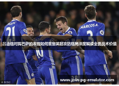 吕迪格对阵巴萨的表现如何重塑英超攻防格局深度解读全面战术价值