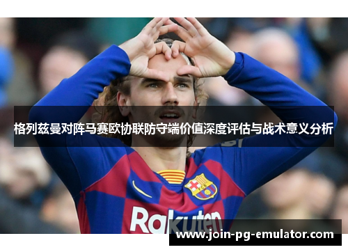 格列兹曼对阵马赛欧协联防守端价值深度评估与战术意义分析