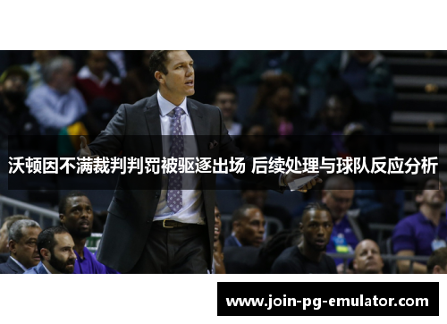 沃顿因不满裁判判罚被驱逐出场 后续处理与球队反应分析