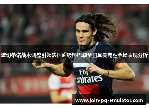 波切蒂诺战术调整引领法国超级杯巴黎圣日耳曼完胜全场表现分析