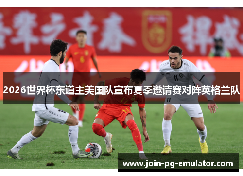 2026世界杯东道主美国队宣布夏季邀请赛对阵英格兰队