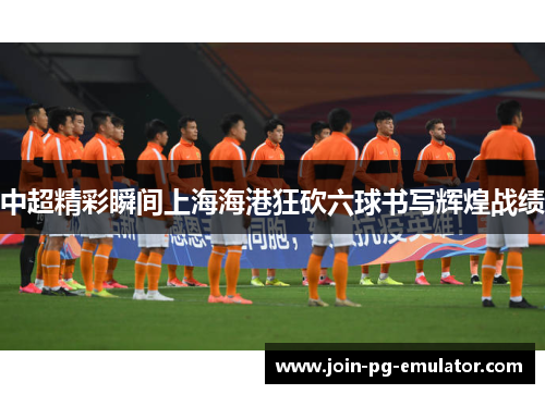 中超精彩瞬间上海海港狂砍六球书写辉煌战绩