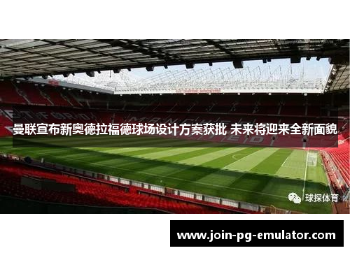 曼联宣布新奥德拉福德球场设计方案获批 未来将迎来全新面貌