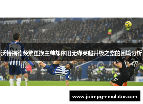 沃特福德频繁更换主帅却依旧无缘英超升级之路的困境分析
