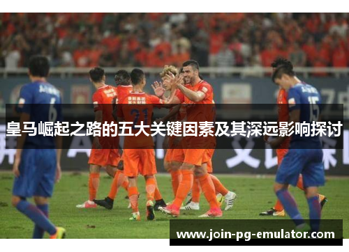 皇马崛起之路的五大关键因素及其深远影响探讨