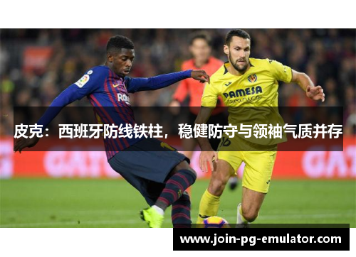 皮克：西班牙防线铁柱，稳健防守与领袖气质并存