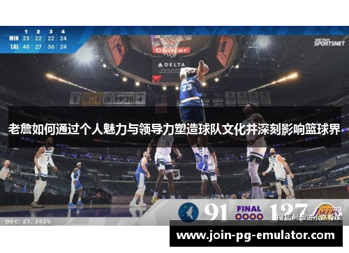 老詹如何通过个人魅力与领导力塑造球队文化并深刻影响篮球界
