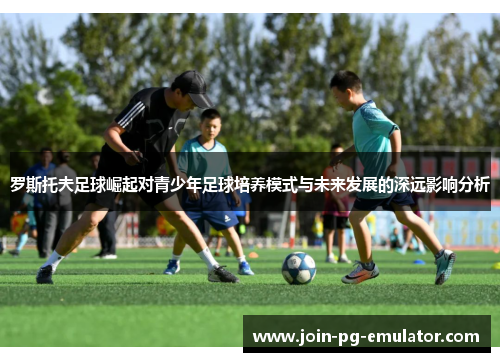 罗斯托夫足球崛起对青少年足球培养模式与未来发展的深远影响分析